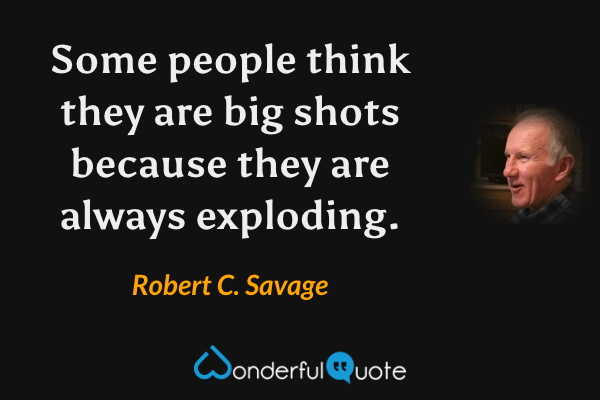 Some people think they are big shots because they are always exploding. - Robert C. Savage quote.