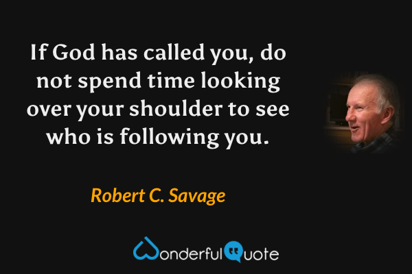 If God has called you, do not spend time looking over your shoulder to see who is following you. - Robert C. Savage quote.