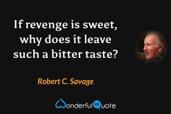If revenge is sweet, why does it leave such a bitter taste? - Robert C. Savage quote.