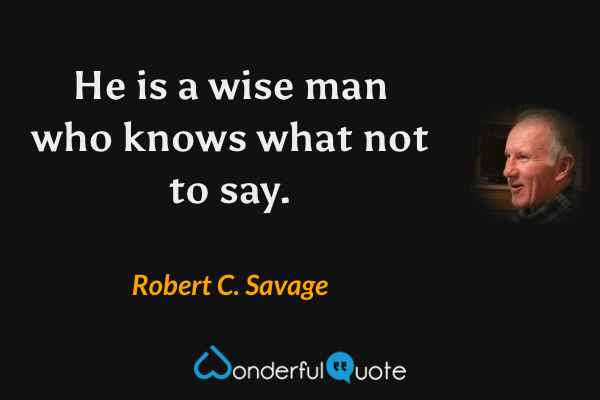 He is a wise man who knows what not to say. - Robert C. Savage quote.