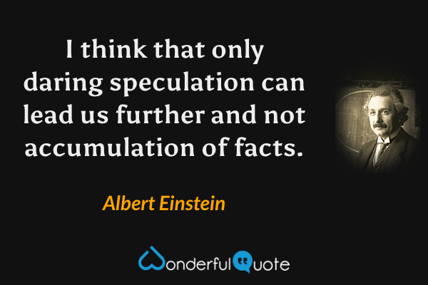 I think that only daring speculation can lead us further and not accumulation of facts. - Albert Einstein quote.