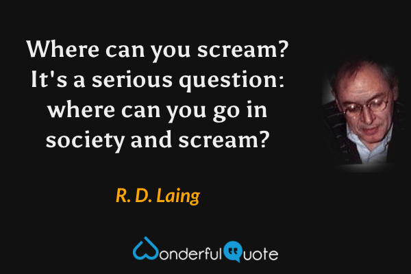 Where can you scream? It's a serious question: where can you go in society and scream? - R. D. Laing quote.