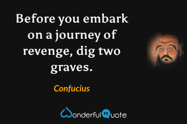 Before you embark on a journey of revenge, dig two graves. - Confucius quote.