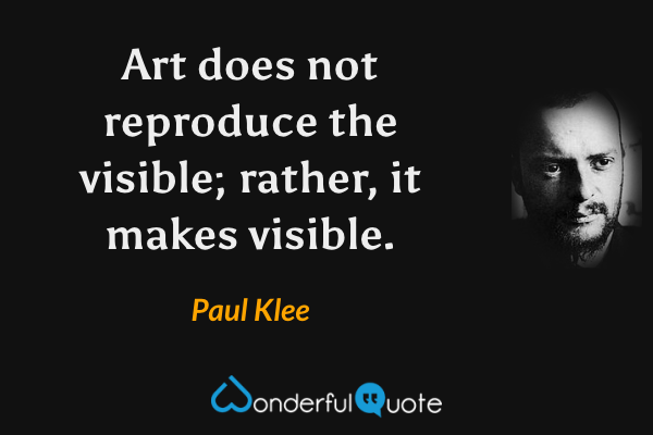 Art does not reproduce the visible; rather, it makes visible. - Paul Klee quote.