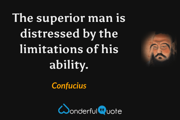 The superior man is distressed by the limitations of his ability. - Confucius quote.