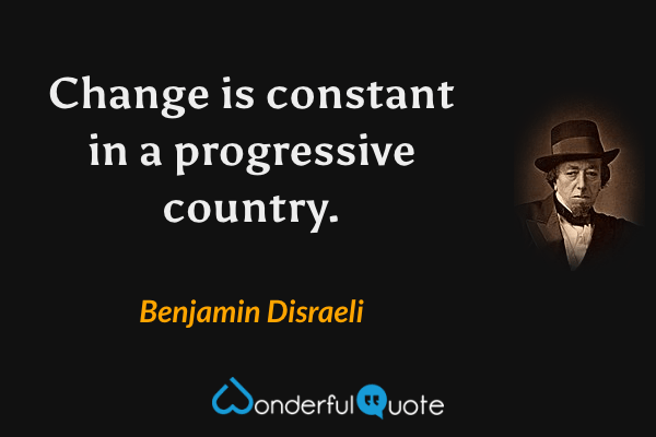 Change is constant in a progressive country. - Benjamin Disraeli quote.