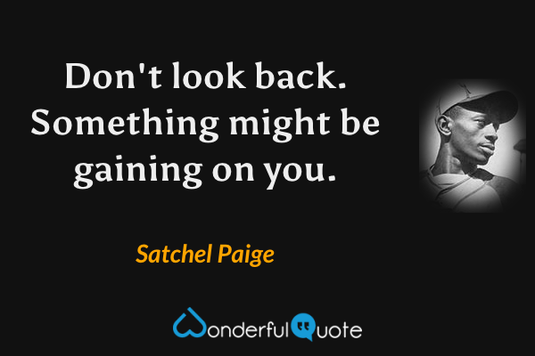 Don't look back. Something might be gaining on you. - Satchel Paige quote.