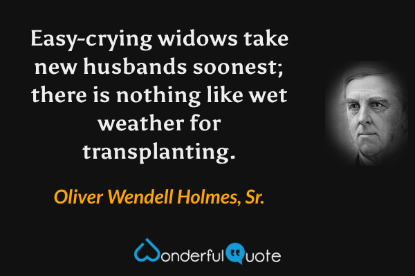 Easy-crying widows take new husbands soonest; there is nothing like wet weather for transplanting. - Oliver Wendell Holmes, Sr. quote.
