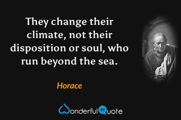 They change their climate, not their disposition or soul, who run beyond the sea. - Horace quote.