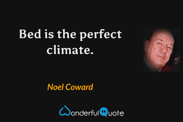 Bed is the perfect climate. - Noel Coward quote.