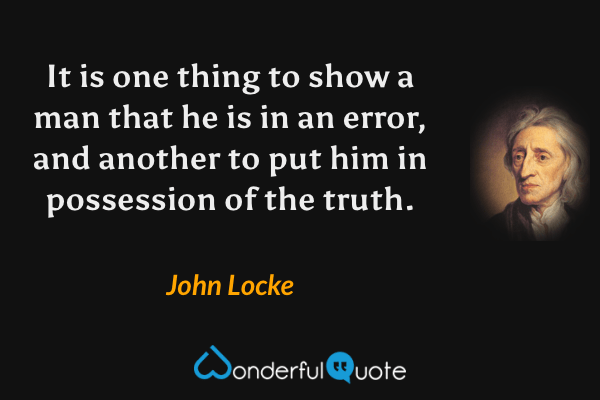 It is one thing to show a man that he is in an error, and another to put him in possession of the truth. - John Locke quote.