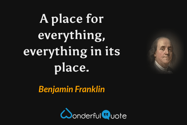 A place for everything, everything in its place. - Benjamin Franklin quote.