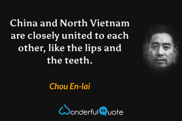 China and North Vietnam are closely united to each other, like the lips and the teeth. - Chou En-lai quote.