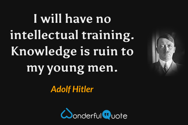 I will have no intellectual training. Knowledge is ruin to my young men. - Adolf Hitler quote.