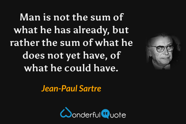 Man is not the sum of what he has already, but rather the sum of what he does not yet have, of what he could have. - Jean-Paul Sartre quote.