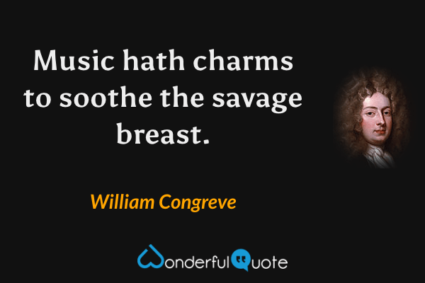 Music hath charms to soothe the savage breast. - William Congreve quote.