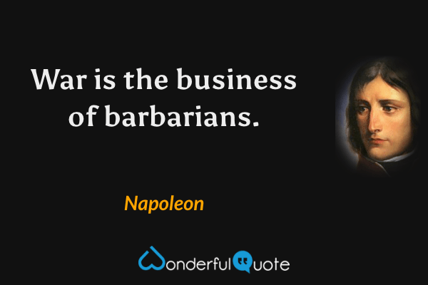 War is the business of barbarians. - Napoleon quote.