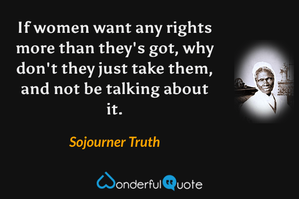 If women want any rights more than they's got, why don't they just take them, and not be talking about it. - Sojourner Truth quote.