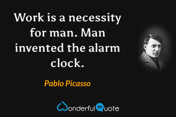 Work is a necessity for man. Man invented the alarm clock. - Pablo Picasso quote.