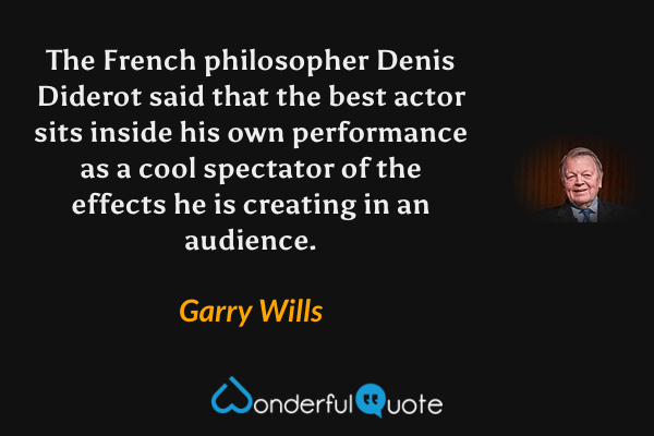 The French philosopher Denis Diderot said that the best actor sits inside his own performance as a cool spectator of the effects he is creating in an audience. - Garry Wills quote.