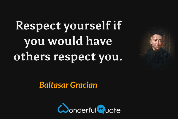 Respect yourself if you would have others respect you. - Baltasar Gracian quote.