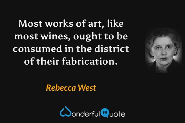 Most works of art, like most wines, ought to be consumed in the district of their fabrication. - Rebecca West quote.