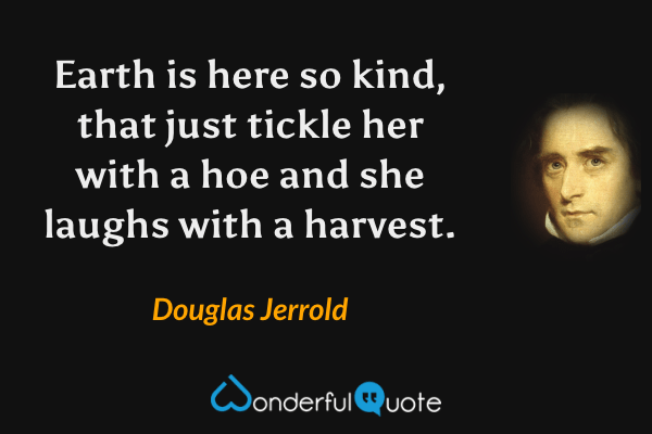 Earth is here so kind, that just tickle her with a hoe and she laughs with a harvest. - Douglas Jerrold quote.