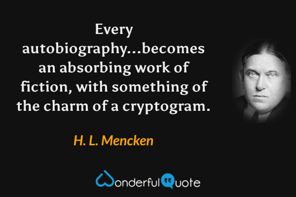 Every autobiography...becomes an absorbing work of fiction, with something of the charm of a cryptogram. - H. L. Mencken quote.