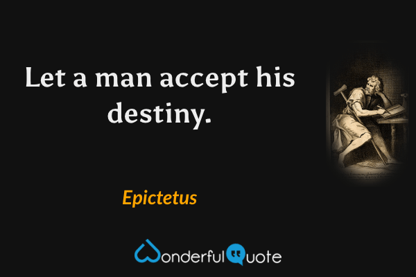 Let a man accept his destiny. - Epictetus quote.