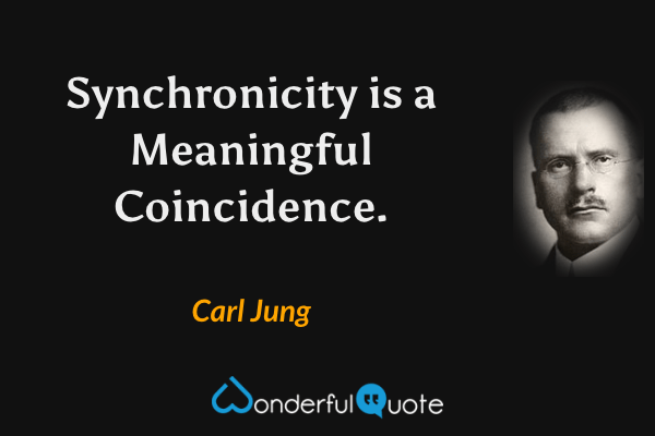 Synchronicity is a Meaningful Coincidence. - Carl Jung quote.