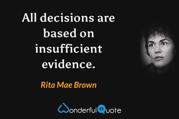 All decisions are based on insufficient evidence. - Rita Mae Brown quote.