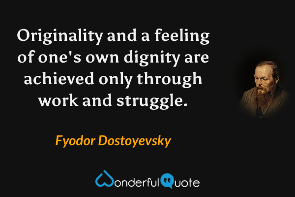 Originality and a feeling of one's own dignity are achieved only through work and struggle. - Fyodor Dostoyevsky quote.