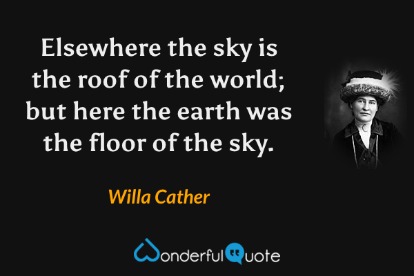 Elsewhere the sky is the roof of the world; but here the earth was the floor of the sky. - Willa Cather quote.