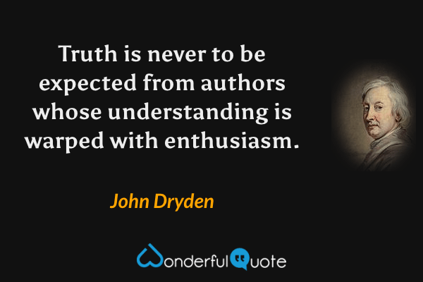 Truth is never to be expected from authors whose understanding is warped with enthusiasm. - John Dryden quote.