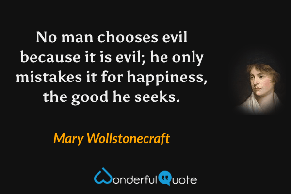 No man chooses evil because it is evil; he only mistakes it for happiness, the good he seeks. - Mary Wollstonecraft quote.