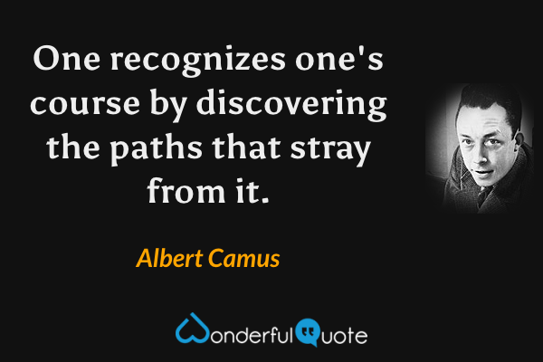 One recognizes one's course by discovering the paths that stray from it. - Albert Camus quote.