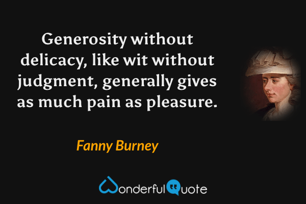 Generosity without delicacy, like wit without judgment, generally gives as much pain as pleasure. - Fanny Burney quote.