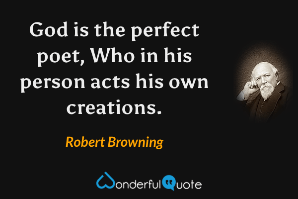 God is the perfect poet,
Who in his person acts his own creations. - Robert Browning quote.