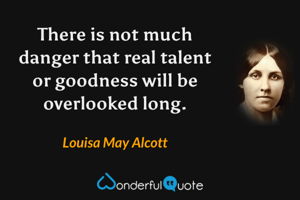 There is not much danger that real talent or goodness will be overlooked long. - Louisa May Alcott quote.