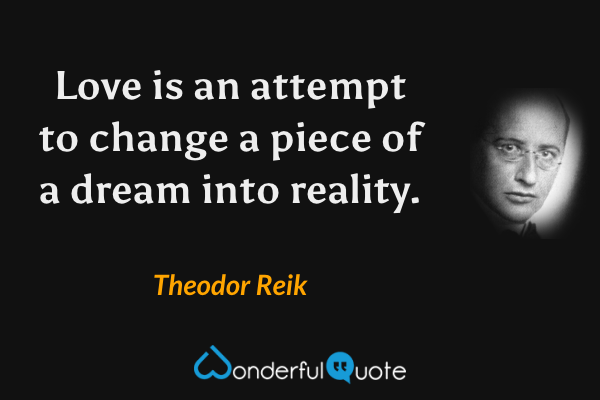 Love is an attempt to change a piece of a dream into reality. - Theodor Reik quote.