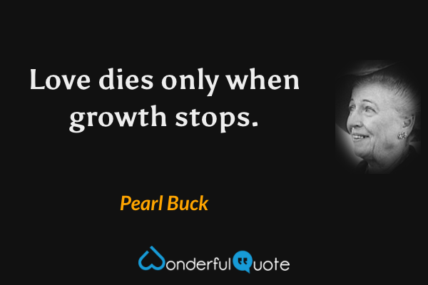 Love dies only when growth stops. - Pearl Buck quote.