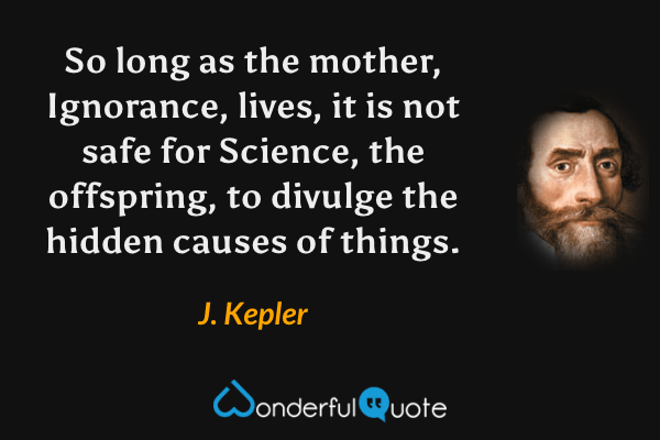 So long as the mother, Ignorance, lives, it is not safe for Science, the offspring, to divulge the hidden causes of things. - J. Kepler quote.