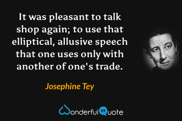 It was pleasant to talk shop again; to use that elliptical, allusive speech that one uses only with another of one's trade. - Josephine Tey quote.