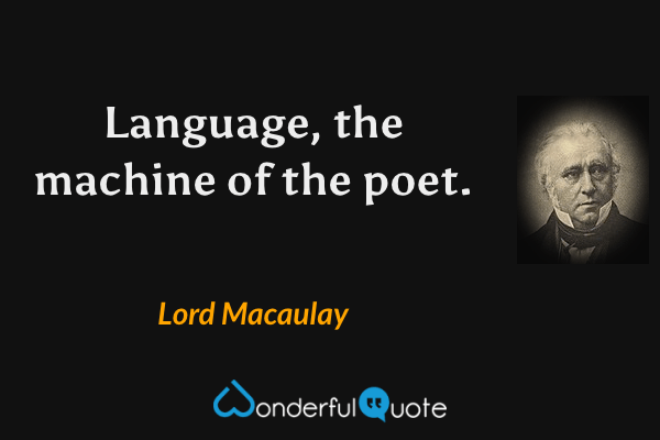Language, the machine of the poet. - Lord Macaulay quote.