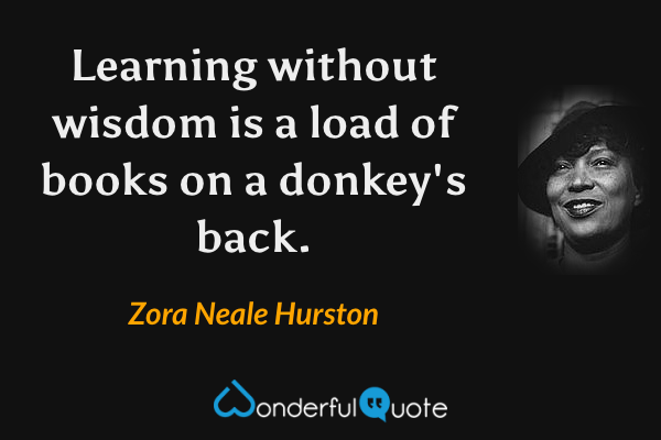 Learning without wisdom is a load of books on a donkey's back. - Zora Neale Hurston quote.