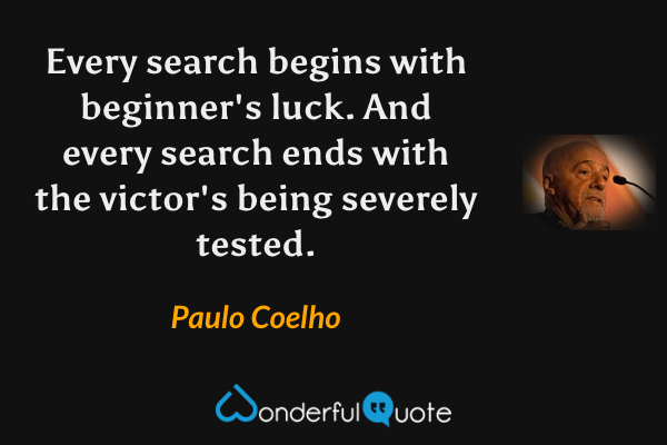 Every search begins with beginner's luck. And every search ends with the victor's being severely tested. - Paulo Coelho quote.