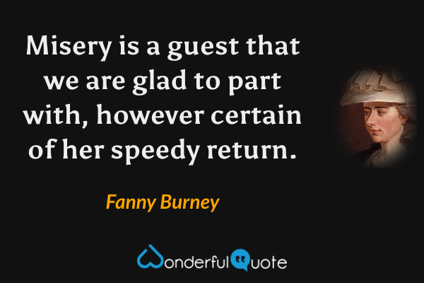 Misery is a guest that we are glad to part with, however certain of her speedy return. - Fanny Burney quote.