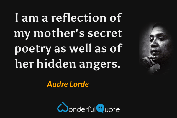 I am a reflection of my mother's secret poetry as well as of her hidden angers. - Audre Lorde quote.