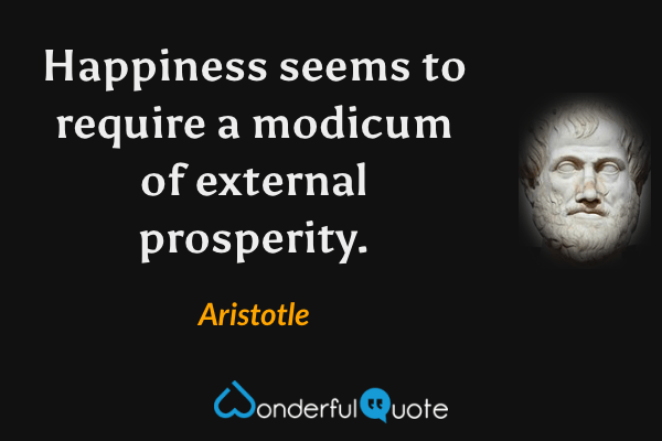 Happiness seems to require a modicum of external prosperity. - Aristotle quote.