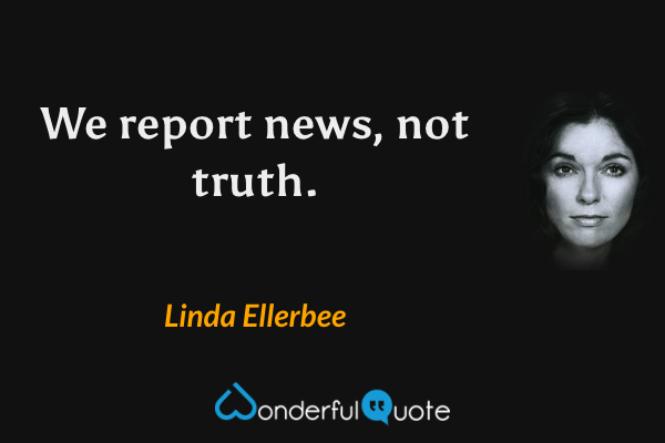 We report news, not truth. - Linda Ellerbee quote.